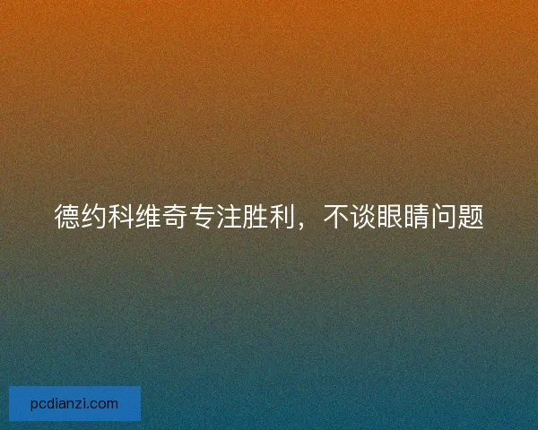 德约科维奇专注胜利，不谈眼睛问题
