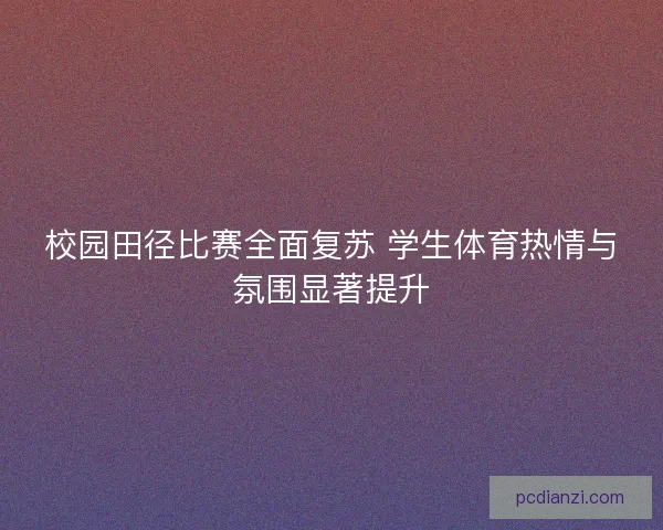 校园田径比赛全面复苏 学生体育热情与氛围显著提升