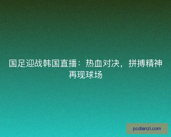 国足迎战韩国直播：热血对决，拼搏精神再现球场