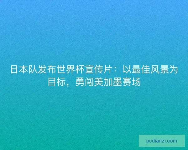 日本队发布世界杯宣传片：以最佳风景为目标，勇闯美加墨赛场