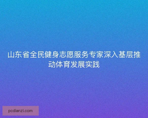 山东省全民健身志愿服务专家深入基层推动体育发展实践